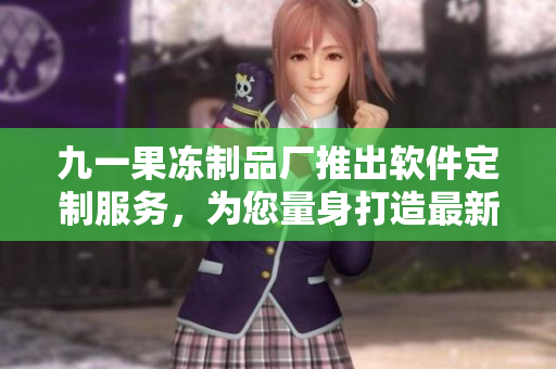 九一果冻制品厂推出软件定制服务，为您量身打造最新的电视剧之选