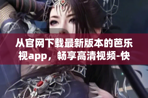 从官网下载最新版本的芭乐视app，畅享高清视频-快速、简便且安全。