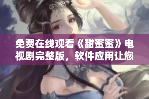 免费在线观看《甜蜜蜜》电视剧完整版，软件应用让您尽情享受！