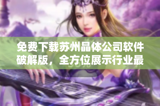 免费下载苏州晶体公司软件破解版，全方位展示行业最新技术