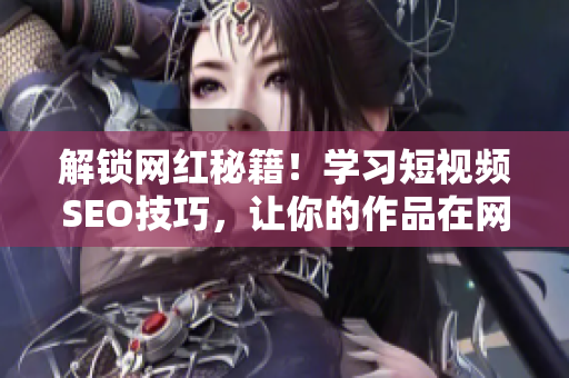 解锁网红秘籍！学习短视频SEO技巧，让你的作品在网络世界里闪耀亮相！