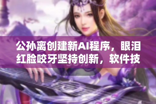 公孙离创建新AI程序，眼泪红脸咬牙坚持创新，软件技术如铁球般重要