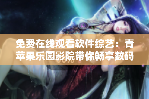 免费在线观看软件综艺：青苹果乐园影院带你畅享数码乐趣