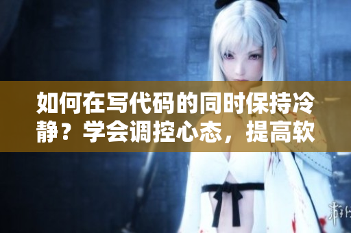 如何在写代码的同时保持冷静？学会调控心态，提高软件开发效率!