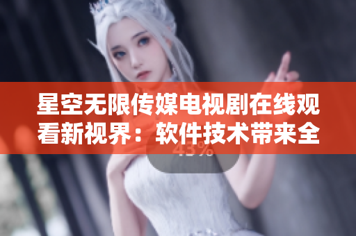 星空无限传媒电视剧在线观看新视界：软件技术带来全新体验