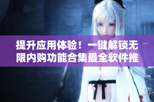 提升应用体验！一键解锁无限内购功能合集最全软件推荐