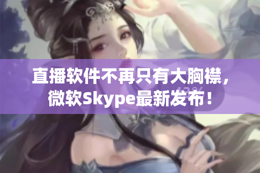 直播软件不再只有大胸襟，微软Skype最新发布！