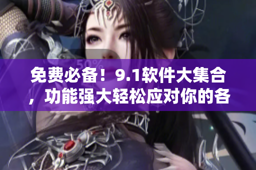 免费必备！9.1软件大集合，功能强大轻松应对你的各种需求