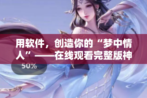 用软件，创造你的“梦中情人”——在线观看完整版神级软件推荐