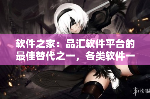 软件之家：品汇软件平台的最佳替代之一，各类软件一站式下载