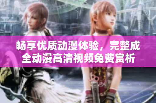 畅享优质动漫体验，完整成全动漫高清视频免费赏析