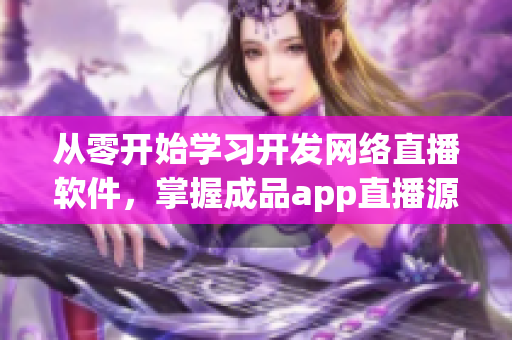 从零开始学习开发网络直播软件，掌握成品app直播源码的实用性