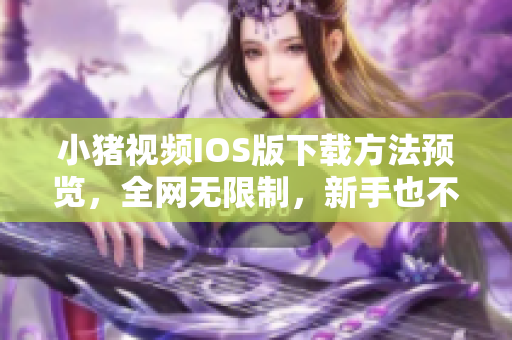 小猪视频IOS版下载方法预览，全网无限制，新手也不用担心安装问题！