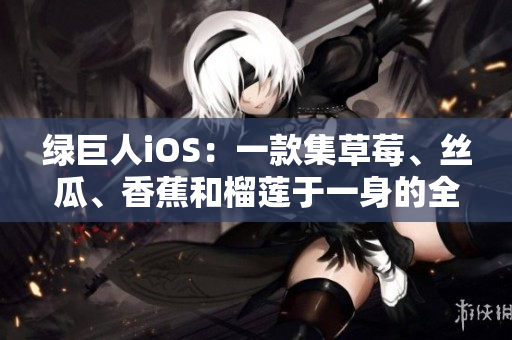 绿巨人iOS：一款集草莓、丝瓜、香蕉和榴莲于一身的全新网络软件