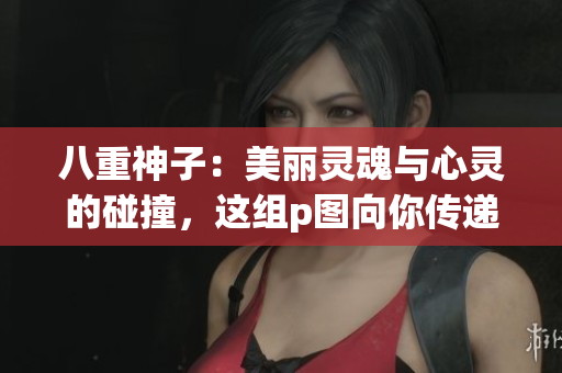 八重神子：美丽灵魂与心灵的碰撞，这组p图向你传递正能量！