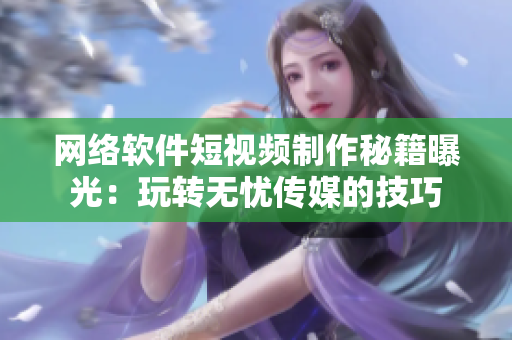 网络软件短视频制作秘籍曝光：玩转无忧传媒的技巧