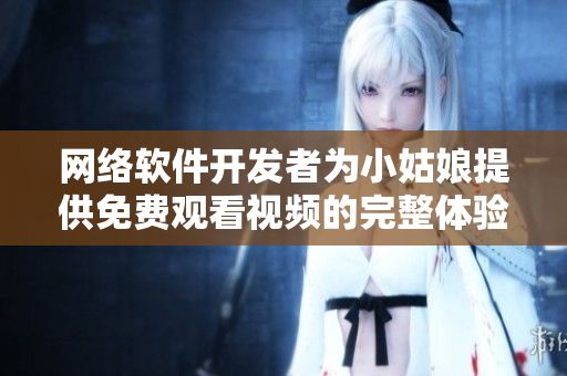 网络软件开发者为小姑娘提供免费观看视频的完整体验