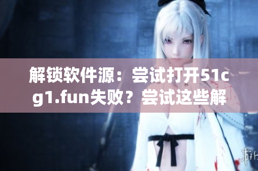 解锁软件源：尝试打开51cg1.fun失败？尝试这些解决方法！