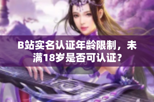 B站实名认证年龄限制，未满18岁是否可认证？