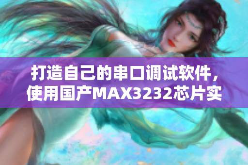 打造自己的串口调试软件，使用国产MAX3232芯片实现稳定传输
