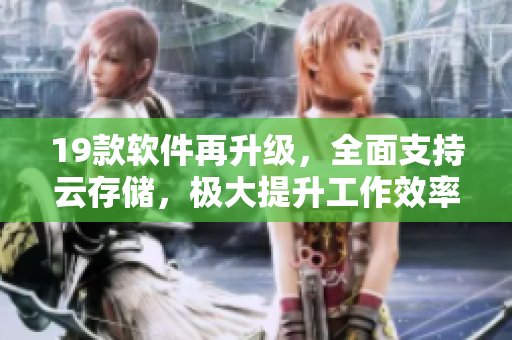 19款软件再升级，全面支持云存储，极大提升工作效率！