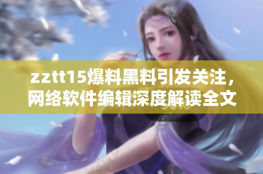 zztt15爆料黑料引发关注，网络软件编辑深度解读全文