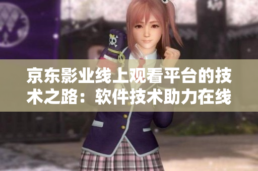 京东影业线上观看平台的技术之路：软件技术助力在线电影观影创新