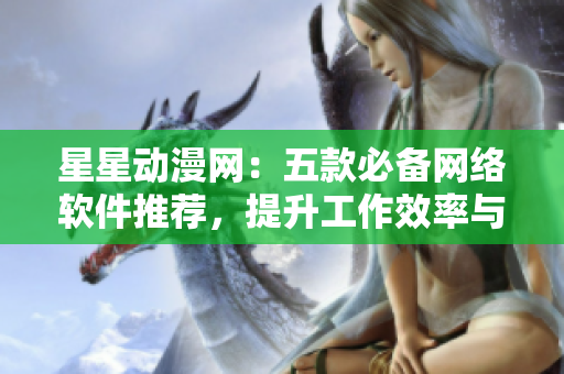 星星动漫网：五款必备网络软件推荐，提升工作效率与生活品质