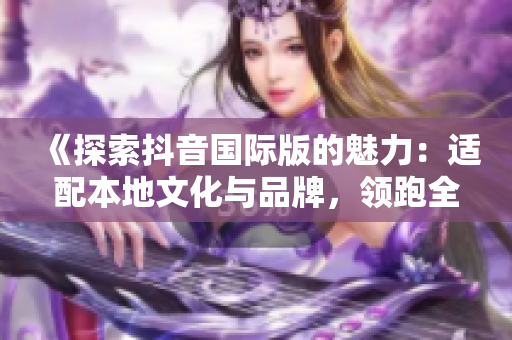 《探索抖音国际版的魅力：适配本地文化与品牌，领跑全球短视频市场》