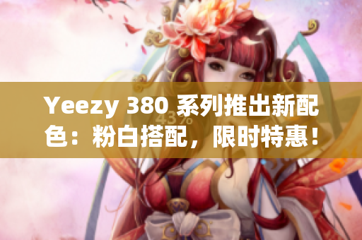 Yeezy 380 系列推出新配色：粉白搭配，限时特惠！