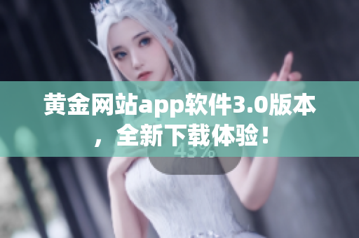 黄金网站app软件3.0版本，全新下载体验！