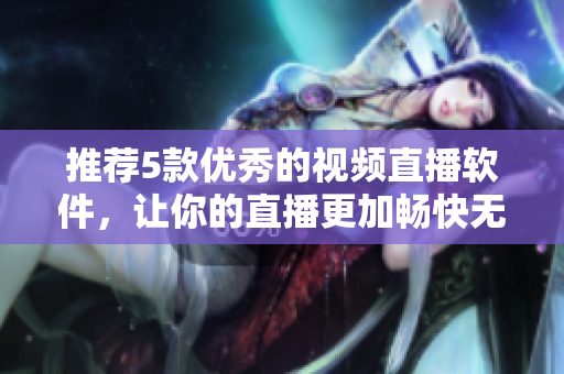 推荐5款优秀的视频直播软件，让你的直播更加畅快无比