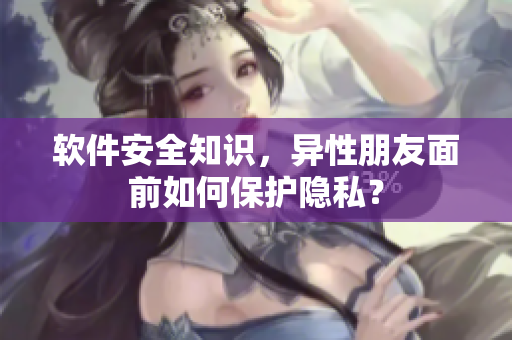 软件安全知识，异性朋友面前如何保护隐私？