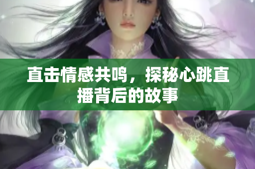 直击情感共鸣，探秘心跳直播背后的故事