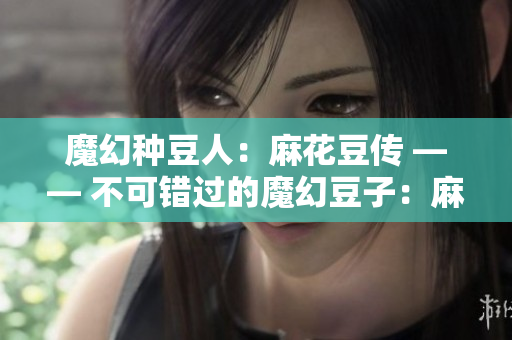 魔幻种豆人：麻花豆传 —— 不可错过的魔幻豆子：麻花豆传