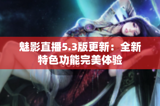 魅影直播5.3版更新：全新特色功能完美体验
