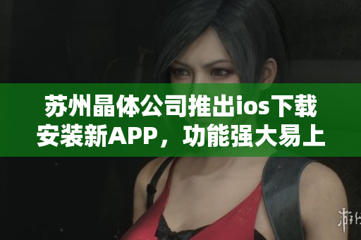 苏州晶体公司推出ios下载安装新APP，功能强大易上手