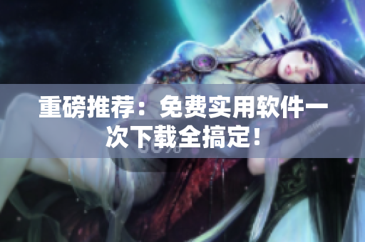 重磅推荐：免费实用软件一次下载全搞定！