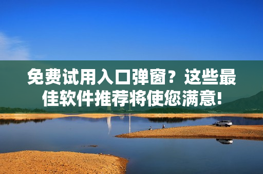 免费试用入口弹窗？这些最佳软件推荐将使您满意!
