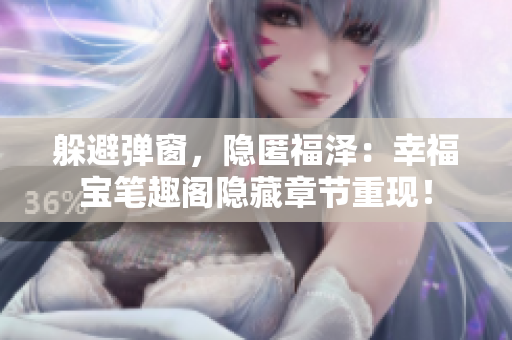 躲避弹窗，隐匿福泽：幸福宝笔趣阁隐藏章节重现！