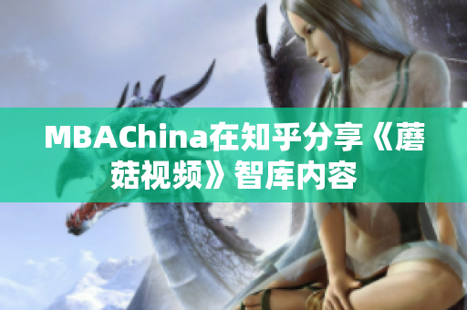 MBAChina在知乎分享《蘑菇视频》智库内容