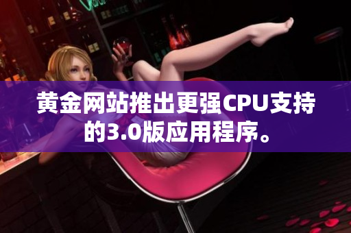 黄金网站推出更强CPU支持的3.0版应用程序。