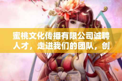 蜜桃文化传播有限公司诚聘人才，走进我们的团队，创造无限可能！