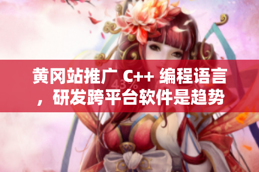 黄冈站推广 C++ 编程语言，研发跨平台软件是趋势
