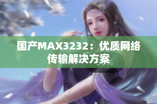 国产MAX3232：优质网络传输解决方案
