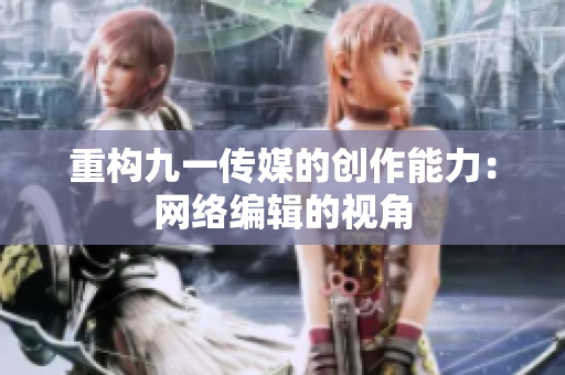 重构九一传媒的创作能力：网络编辑的视角