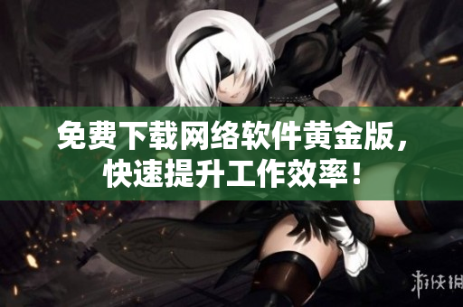 免费下载网络软件黄金版，快速提升工作效率！