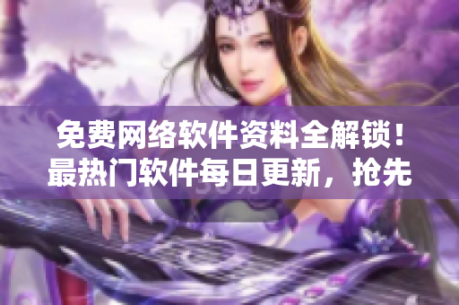 免费网络软件资料全解锁！最热门软件每日更新，抢先查阅!