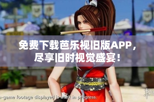 免费下载芭乐视旧版APP，尽享旧时视觉盛宴！