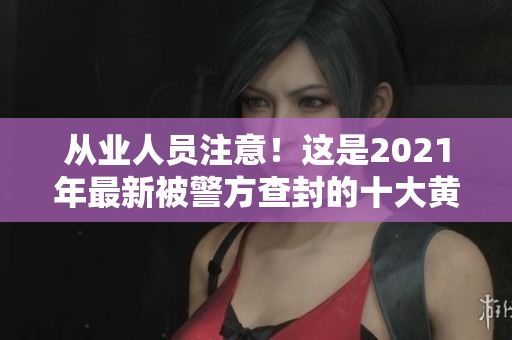 从业人员注意！这是2021年最新被警方查封的十大黄色软件